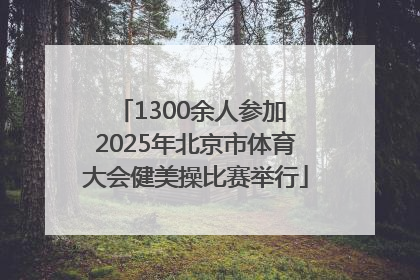 1300余人参加 2025年北京市体育大会健美操比赛举行