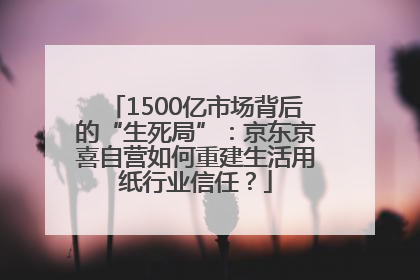 1500亿市场背后的“生死局”：京东京喜自营如何重建生活用纸行业信任？