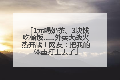 1元喝奶茶、3块钱吃顿饭……外卖大战火热开战！网友：把我的体重打上去了