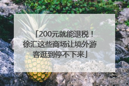 200元就能退税！徐汇这些商场让境外游客逛到停不下来