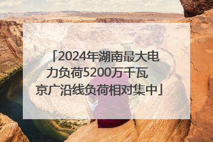 2024年湖南最大电力负荷5200万千瓦 京广沿线负荷相对集中