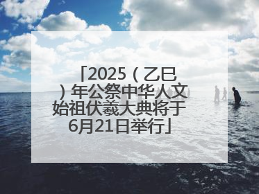 2025（乙巳）年公祭中华人文始祖伏羲大典将于6月21日举行
