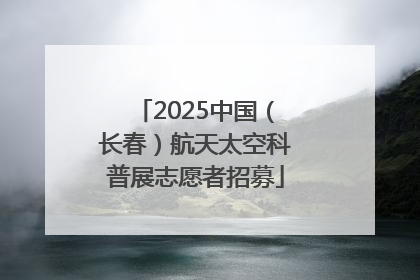 2025中国（长春）航天太空科普展志愿者招募