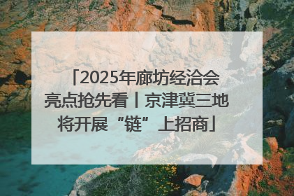 2025年廊坊经洽会亮点抢先看丨京津冀三地将开展“链”上招商
