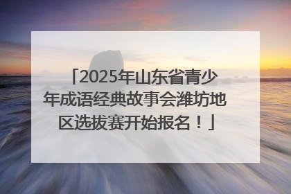 2025年山东省青少年成语经典故事会潍坊地区选拔赛开始报名！