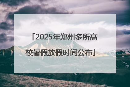 2025年郑州多所高校暑假放假时间公布