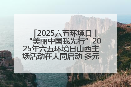 2025六五环境日丨“美丽中国我先行”2025年六五环境日山西主场活动在大同启动 多元形式绘就生态画卷