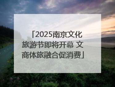 2025南京文化旅游节即将开幕 文商体旅融合促消费