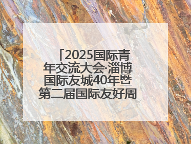 2025国际青年交流大会·淄博国际友城40年暨第二届国际友好周开幕式举行