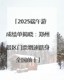 2025端午游成绩单揭晓：郑州景区门票增速跻身全国前十
