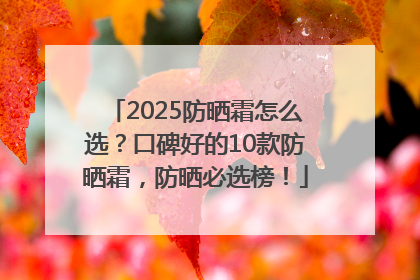 2025防晒霜怎么选？口碑好的10款防晒霜，防晒必选榜！