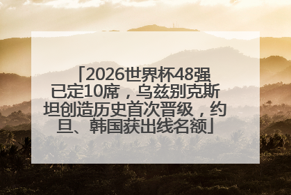 2026世界杯48强已定10席,乌兹别克斯坦创造历史首次晋级,约旦、韩国获出线名额