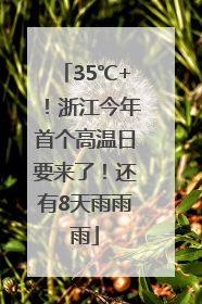 35℃+！浙江今年首个高温日要来了！还有8天雨雨雨