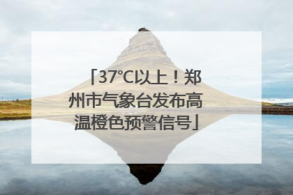 37℃以上！郑州市气象台发布高温橙色预警信号