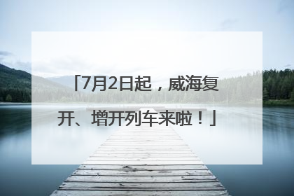 7月2日起，威海复开、增开列车来啦！