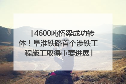 4600吨桥梁成功转体！阜淮铁路首个涉铁工程施工取得重要进展
