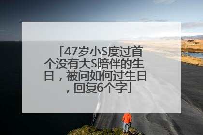 47岁小S度过首个没有大S陪伴的生日，被问如何过生日，回复6个字