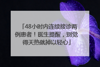 48小时内连续接诊两例患者！医生提醒，别觉得天热就掉以轻心