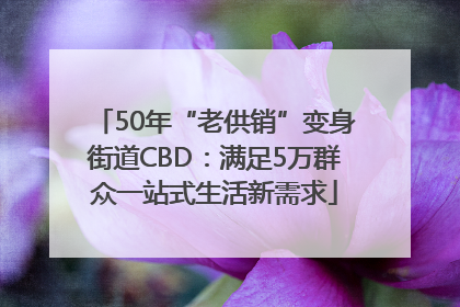 50年“老供销”变身街道CBD：满足5万群众一站式生活新需求