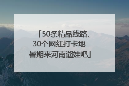 50条精品线路、30个网红打卡地 暑期来河南遛娃吧