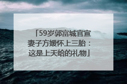 59岁郭富城官宣妻子方媛怀上三胎：这是上天给的礼物