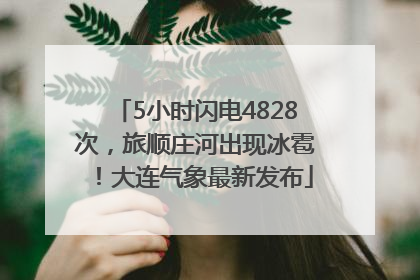 5小时闪电4828次，旅顺庄河出现冰雹！大连气象最新发布