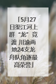 5月27日渠江河上群“龙”竞渡 川渝两地24支龙舟队角逐最高荣誉
