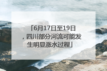 6月17日至19日，四川部分河流可能发生明显涨水过程