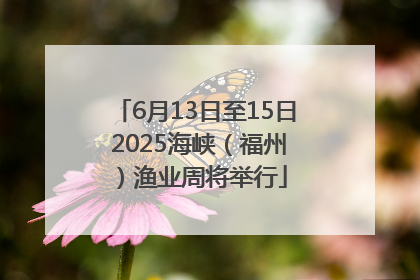 6月13日至15日 2025海峡（福州）渔业周将举行