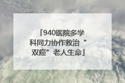 940医院多学科同力协作救治“双癌”老人生命