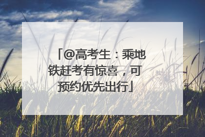 @高考生：乘地铁赶考有惊喜，可预约优先出行