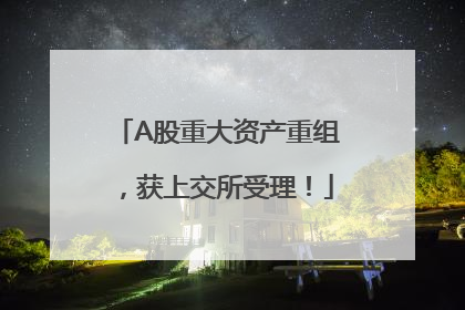 A股重大资产重组，获上交所受理！