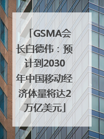 GSMA会长白德伟：预计到2030年中国移动经济体量将达2万亿美元