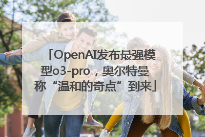 OpenAI发布最强模型o3-pro，奥尔特曼称“温和的奇点”到来
