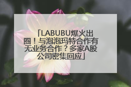 LABUBU爆火出圈！与泡泡玛特合作有无业务合作？多家A股公司密集回应