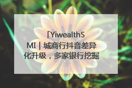 YiwealthSMI｜城商行抖音差异化升级，多家银行挖掘自身特色出圈！