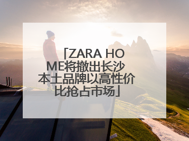 ZARA HOME将撤出长沙 本土品牌以高性价比抢占市场